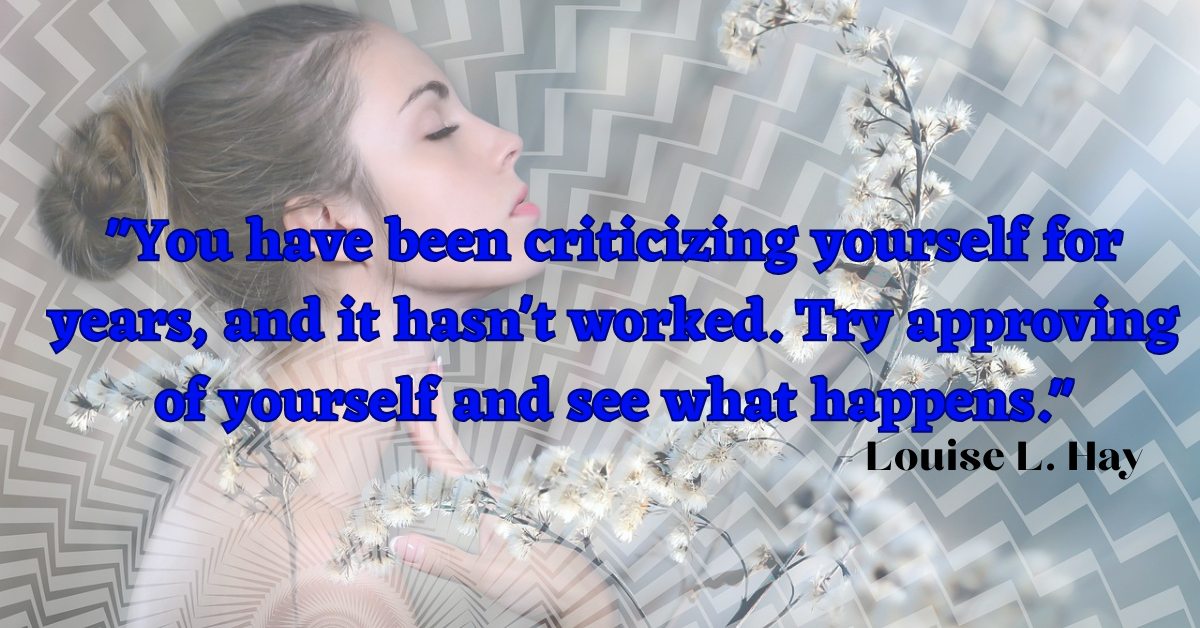 "You have been criticizing yourself for years, and it hasn't worked. Try approving of yourself and see what happens." - Louise L. Hay
