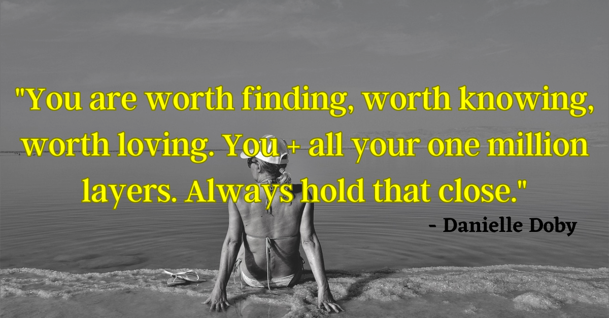 "You are worth finding, worth knowing, worth loving. You + all your one million layers. Always hold that close." - Danielle Doby