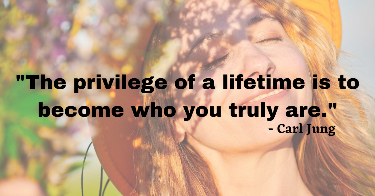 "The privilege of a lifetime is to become who you truly are." - Carl Jung