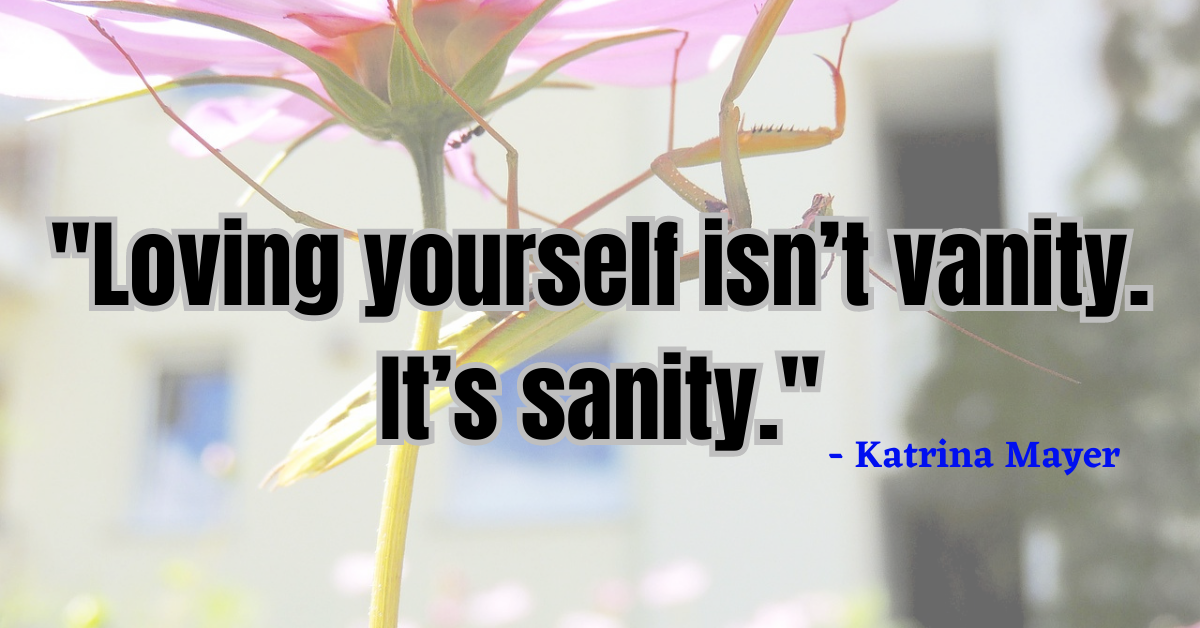 "Loving yourself isn’t vanity. It’s sanity." - Katrina Mayer