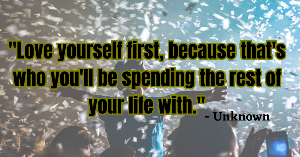 "Love yourself first, because that's who you'll be spending the rest of your life with." - Unknown