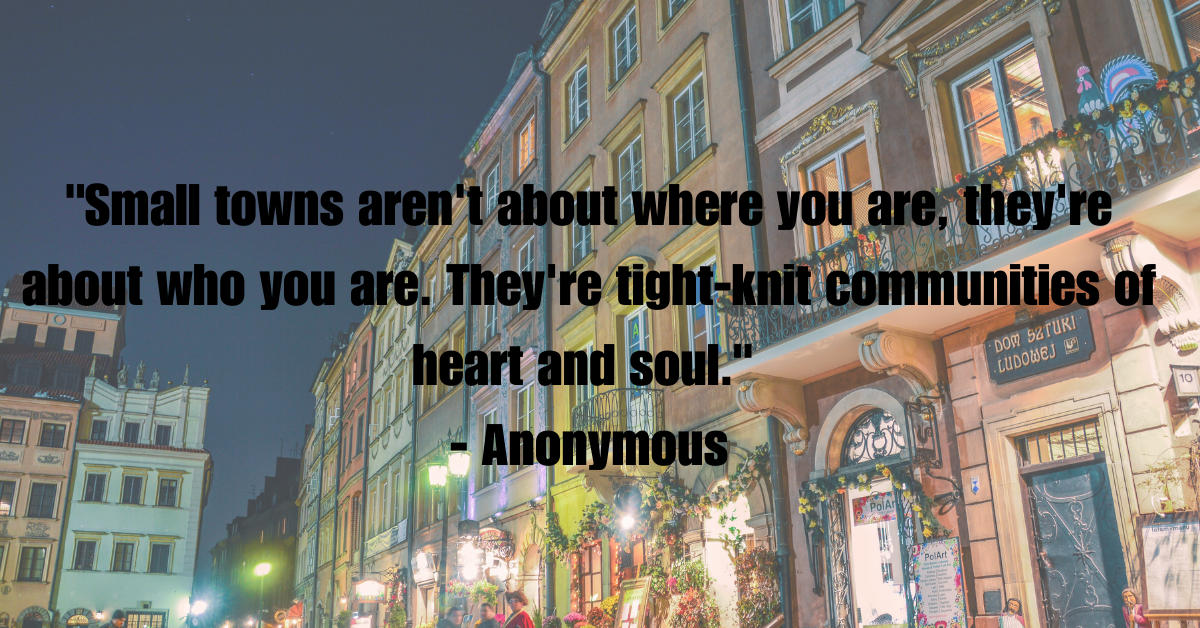 "Small towns aren't about where you are, they're about who you are. They're tight-knit communities of heart and soul." - Anonymous