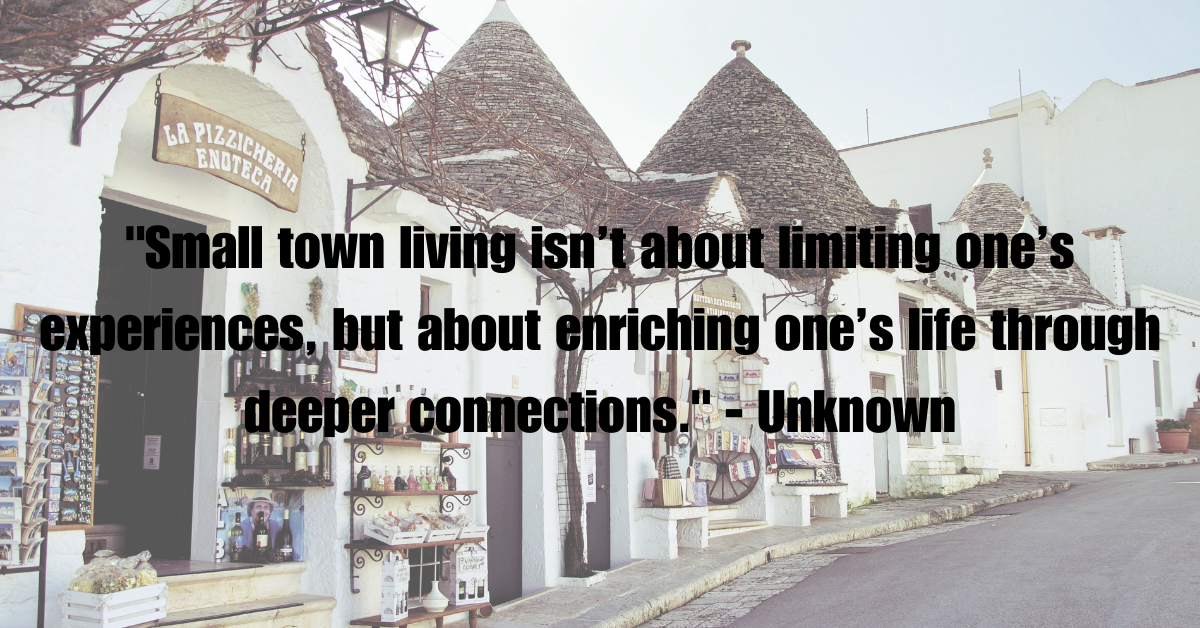 "Small town living isn’t about limiting one’s experiences, but about enriching one’s life through deeper connections." - Unknown