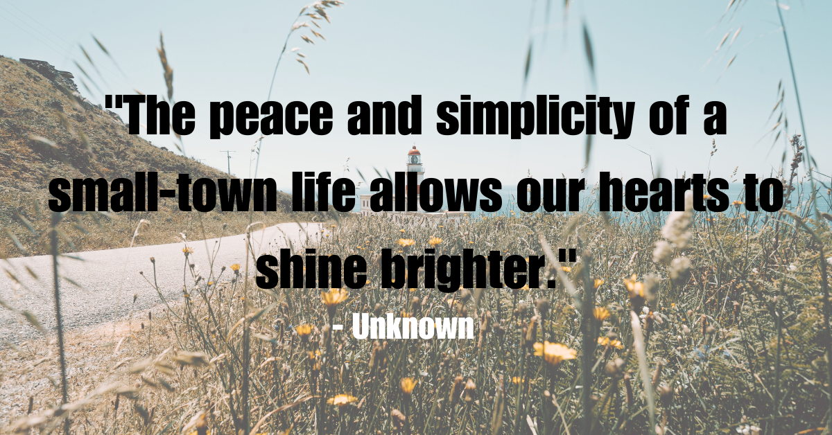 "The peace and simplicity of a small-town life allows our hearts to shine brighter." - Unknown