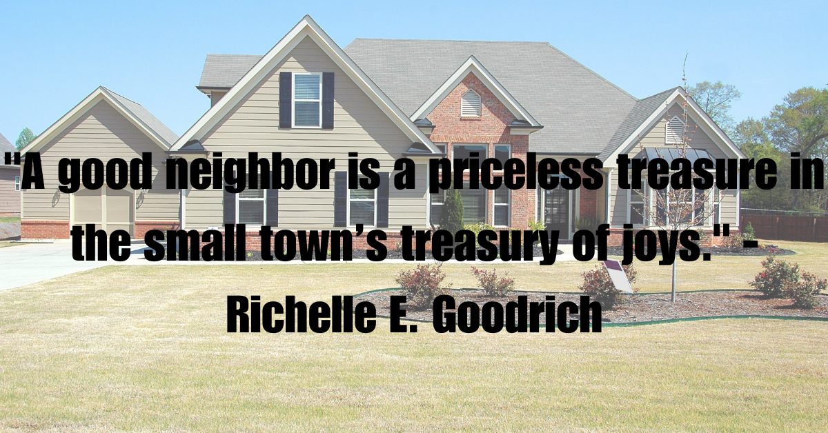"A good neighbor is a priceless treasure in the small town’s treasury of joys." - Richelle E. Goodrich