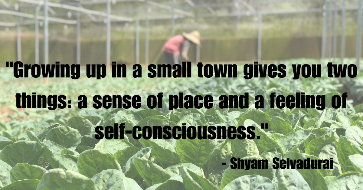 "Growing up in a small town gives you two things: a sense of place and a feeling of self-consciousness." - Shyam Selvadurai