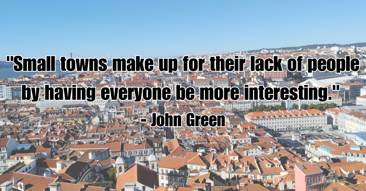 "Small towns make up for their lack of people by having everyone be more interesting." - John Green