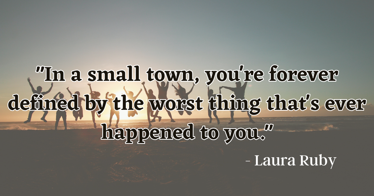 "In a small town, you're forever defined by the worst thing that's ever happened to you." - Laura Ruby