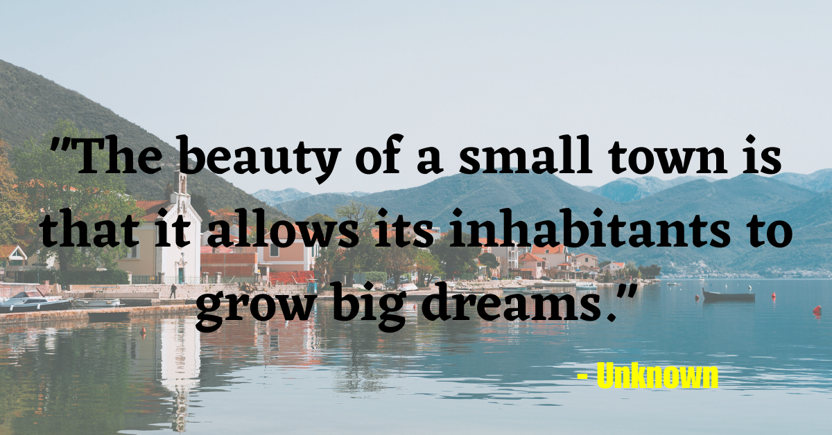 "The beauty of a small town is that it allows its inhabitants to grow big dreams." - Unknown