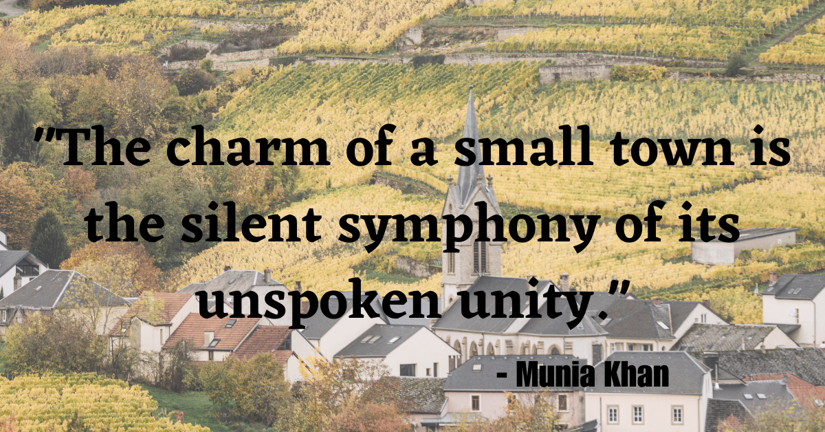 "The charm of a small town is the silent symphony of its unspoken unity." - Munia Khan