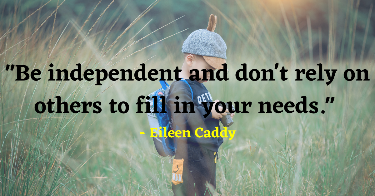 "Be independent and don't rely on others to fill in your needs." - Eileen Caddy