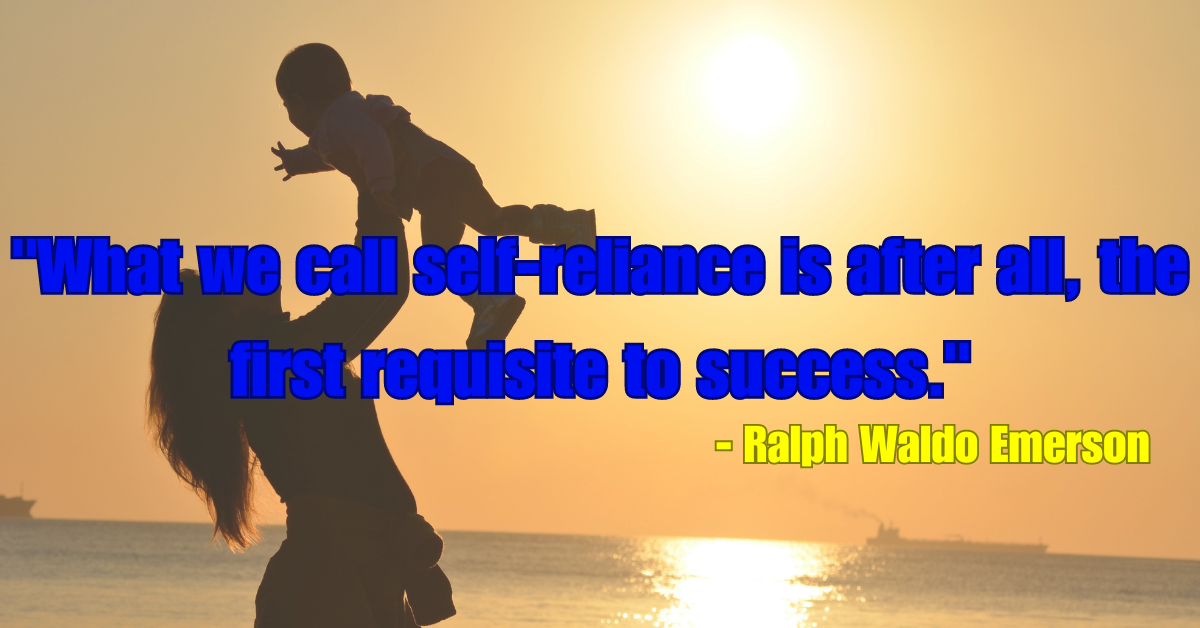 "What we call self-reliance is after all, the first requisite to success." - Ralph Waldo Emerson