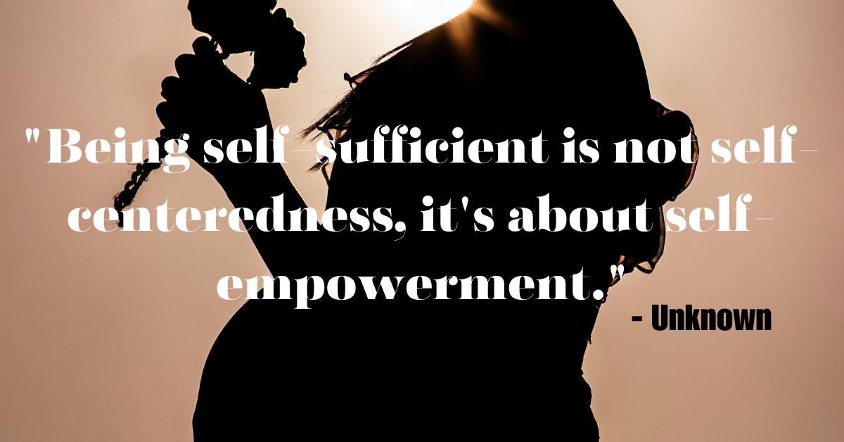 "Being self-sufficient is not self-centeredness, it's about self-empowerment." - Unknown