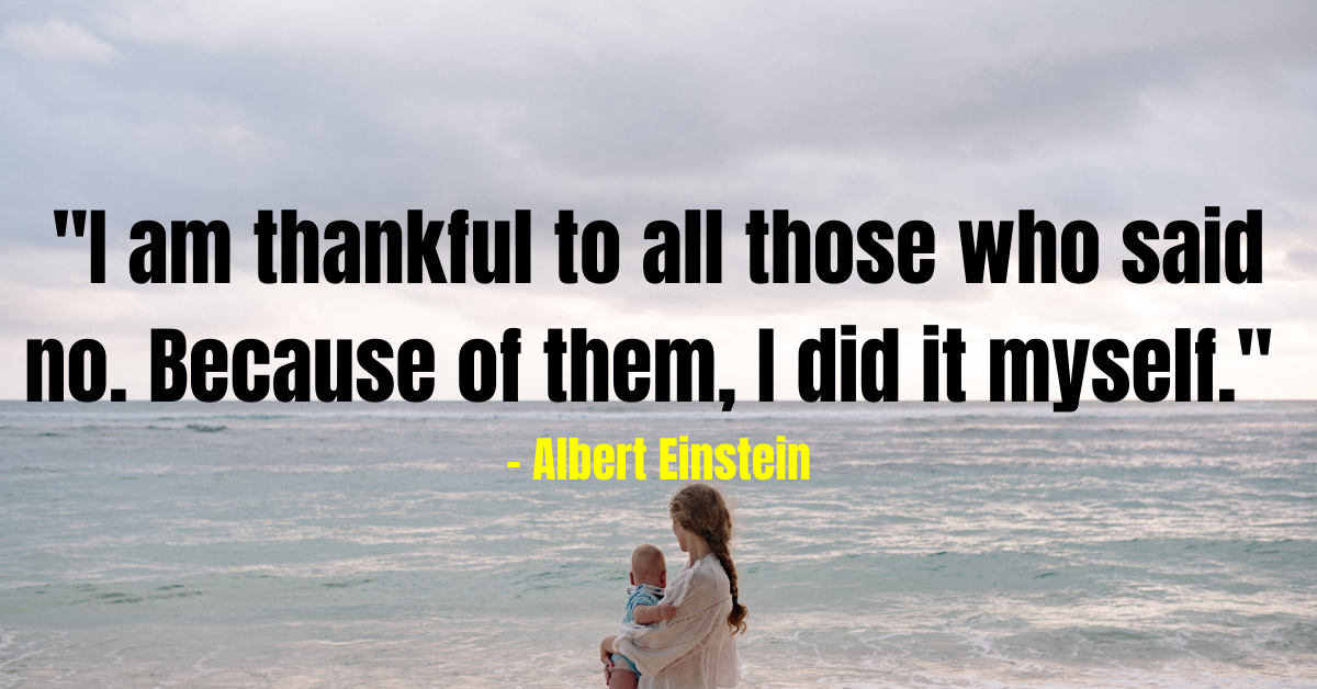 "I am thankful to all those who said no. Because of them, I did it myself." - Albert Einstein
