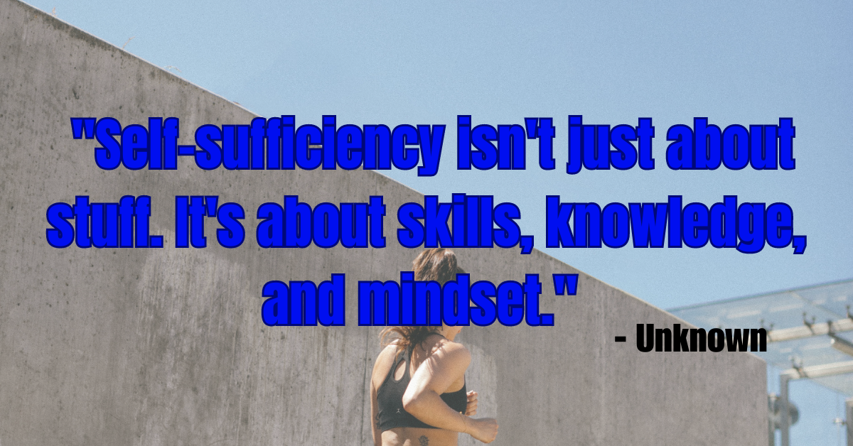 "Self-sufficiency isn't just about stuff. It's about skills, knowledge, and mindset." - Unknown