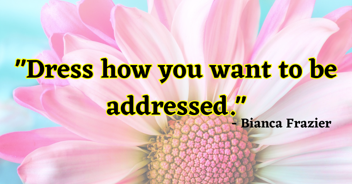 "Dress how you want to be addressed." - Bianca Frazier