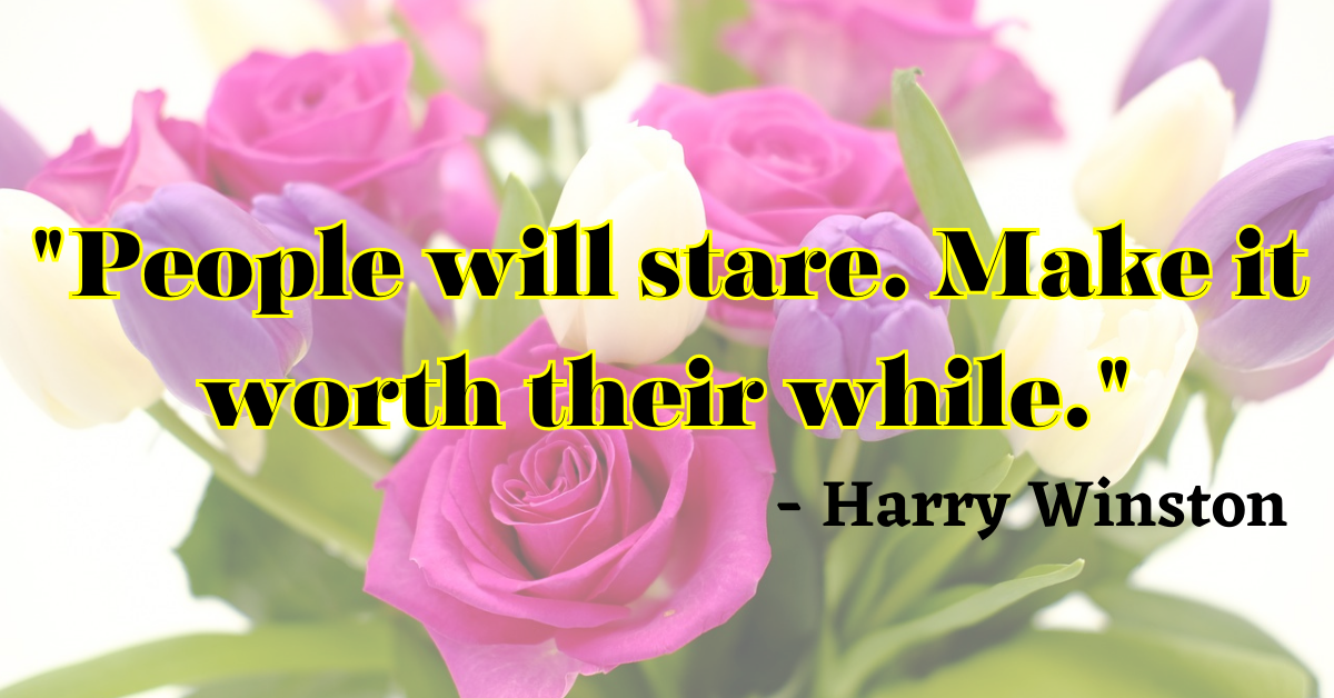 "People will stare. Make it worth their while." - Harry Winston