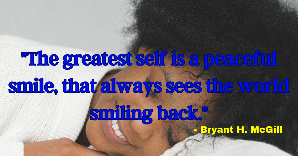 "The greatest self is a peaceful smile, that always sees the world smiling back." - Bryant H. McGill