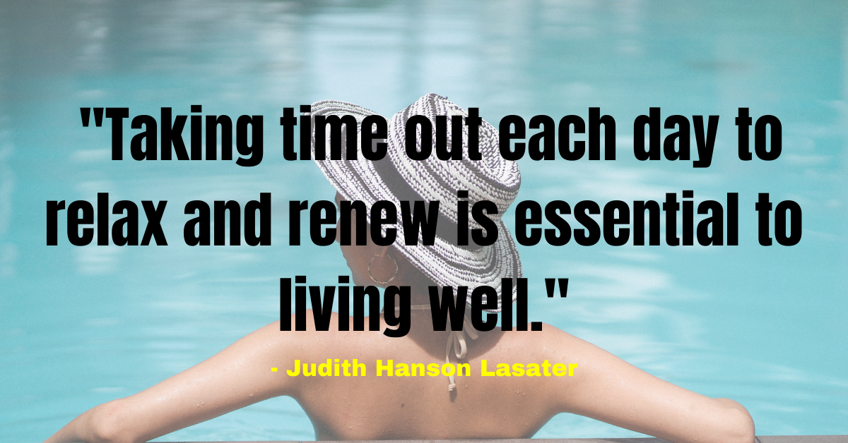 "Taking time out each day to relax and renew is essential to living well." - Judith Hanson Lasater