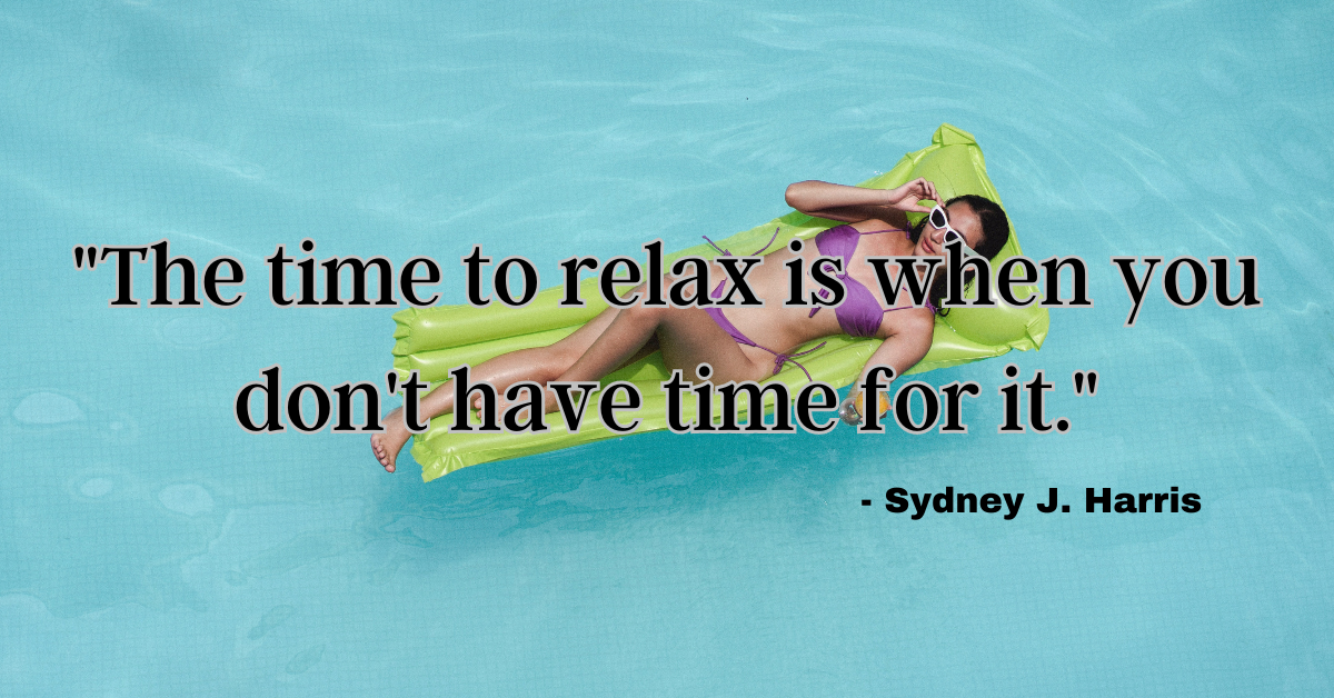 "The time to relax is when you don't have time for it." - Sydney J. Harris