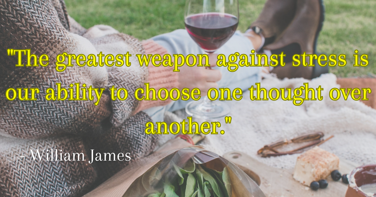 "The greatest weapon against stress is our ability to choose one thought over another." - William James