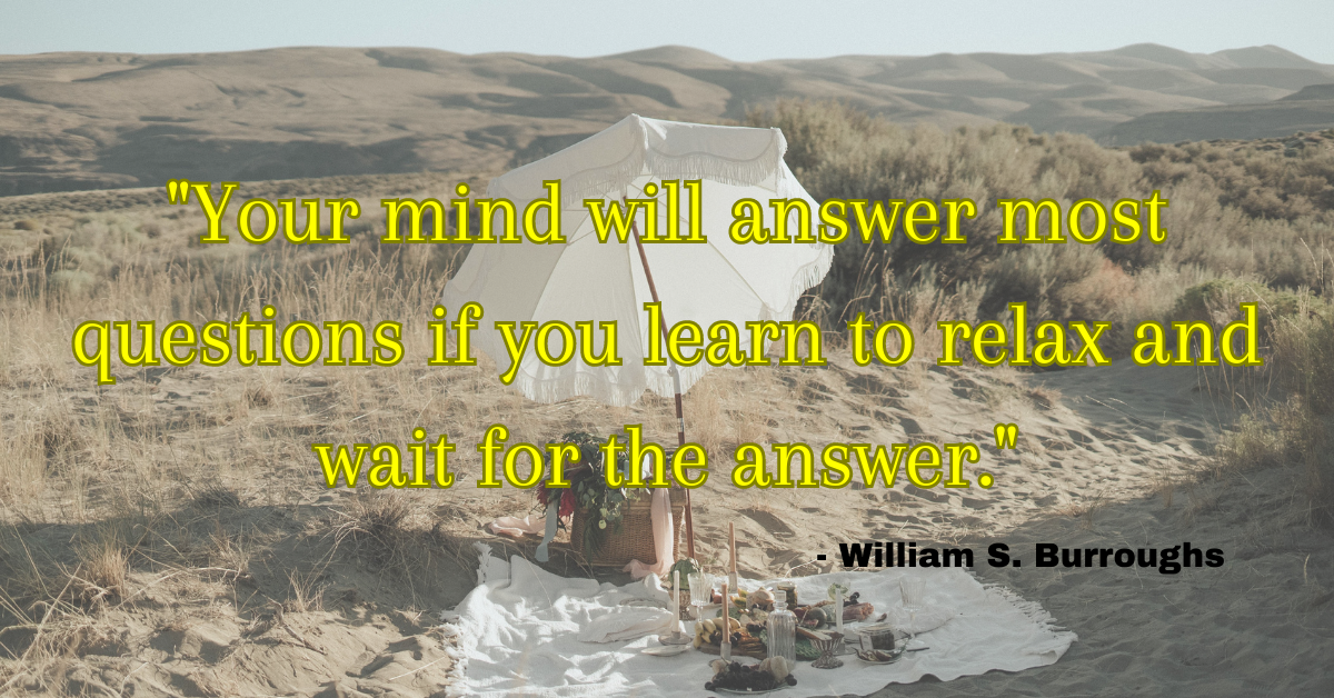 "Your mind will answer most questions if you learn to relax and wait for the answer." - William S. Burroughs