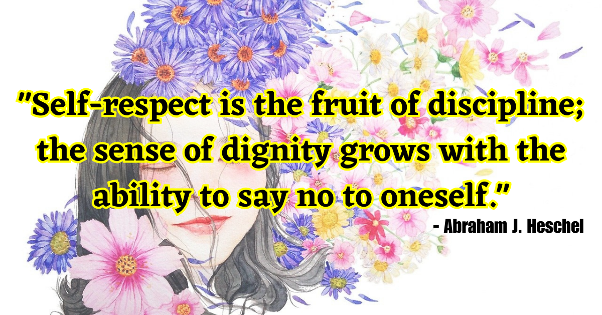 "Self-respect is the fruit of discipline; the sense of dignity grows with the ability to say no to oneself." - Abraham J. Heschel