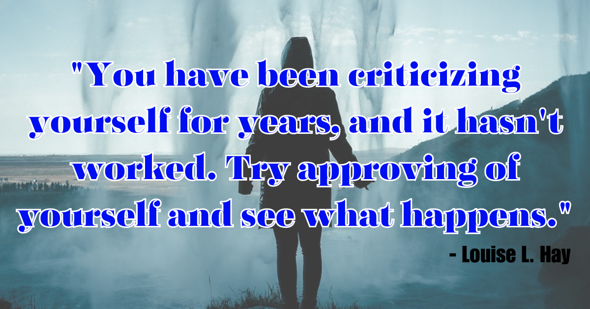 "You have been criticizing yourself for years, and it hasn't worked. Try approving of yourself and see what happens." - Louise L. Hay