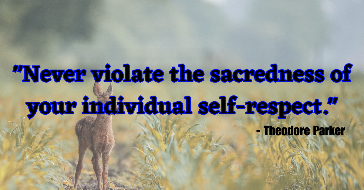 "Never violate the sacredness of your individual self-respect." - Theodore Parker