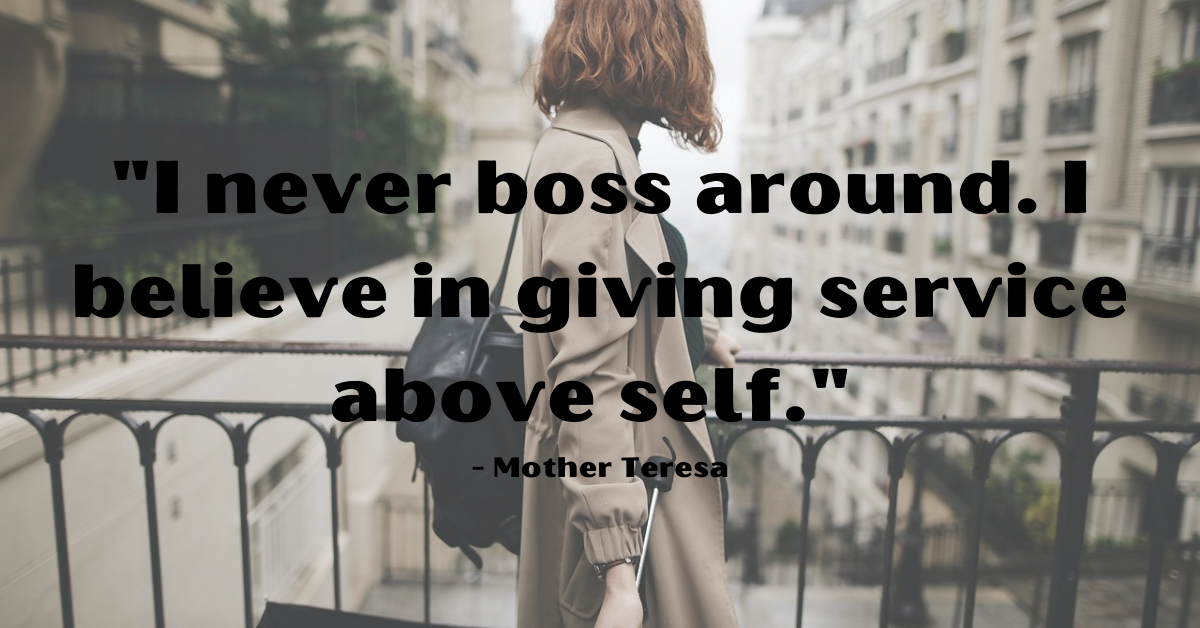 "I never boss around. I believe in giving service above self." - Mother Teresa