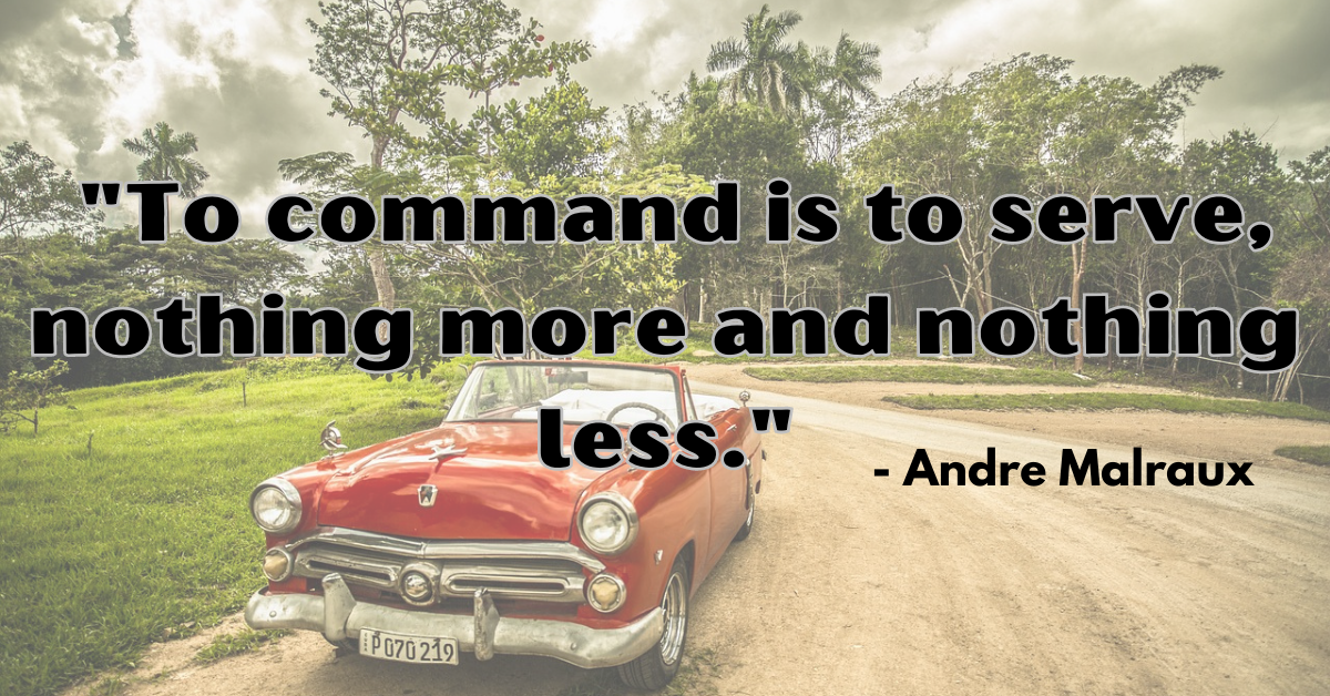 "To command is to serve, nothing more and nothing less." - Andre Malraux