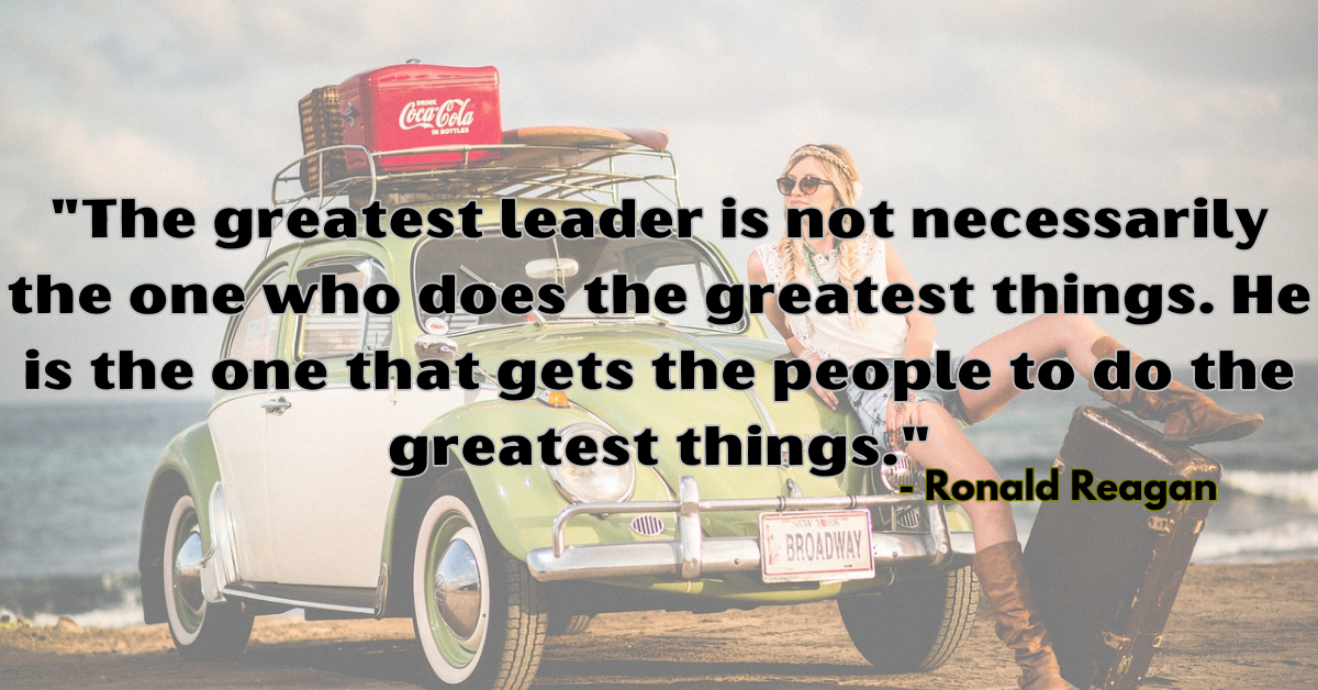 "The greatest leader is not necessarily the one who does the greatest things. He is the one that gets the people to do the greatest things." - Ronald Reagan