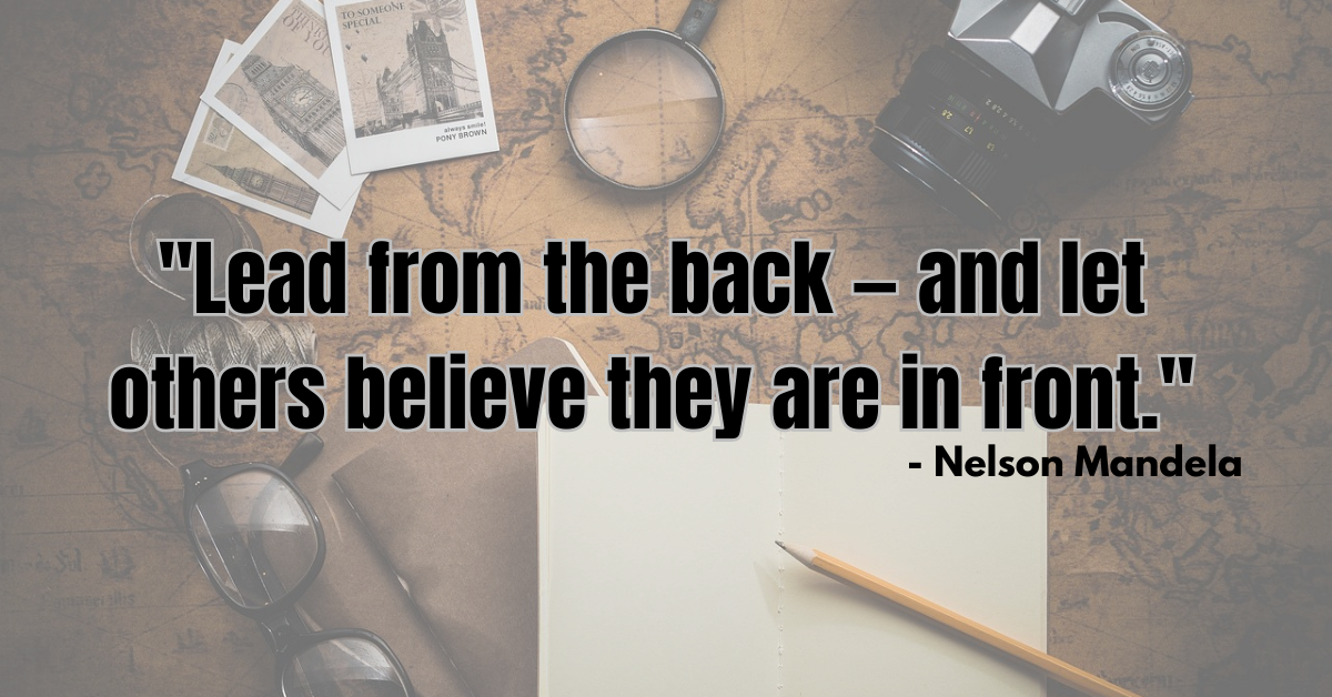 "Lead from the back — and let others believe they are in front." - Nelson Mandela
