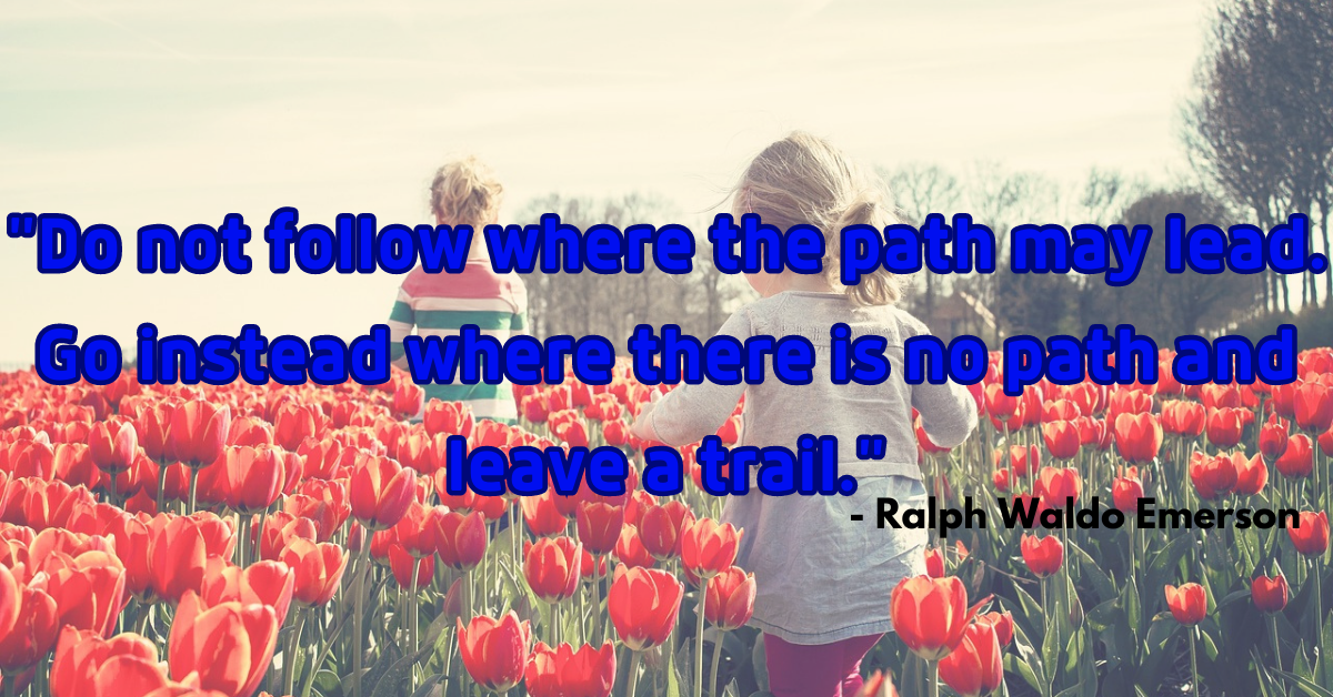 "Do not follow where the path may lead. Go instead where there is no path and leave a trail." - Ralph Waldo Emerson