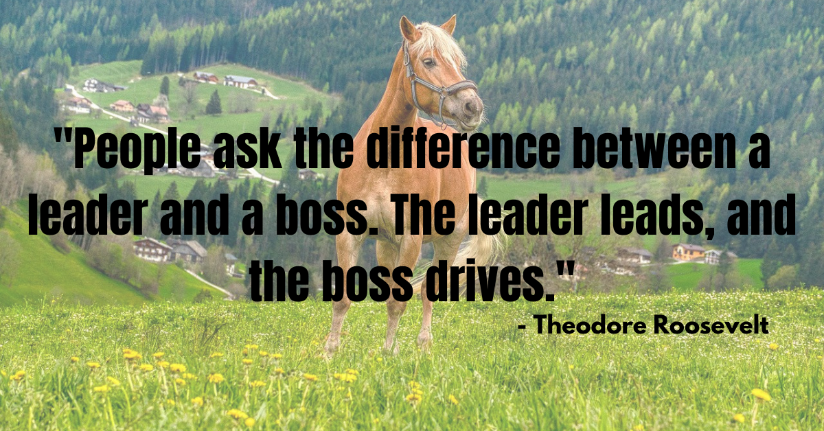 "People ask the difference between a leader and a boss. The leader leads, and the boss drives." - Theodore Roosevelt