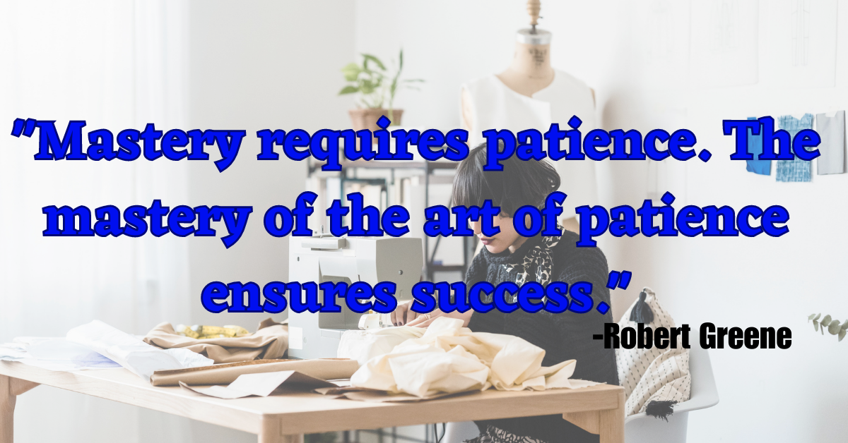 "Mastery requires patience. The mastery of the art of patience ensures success."