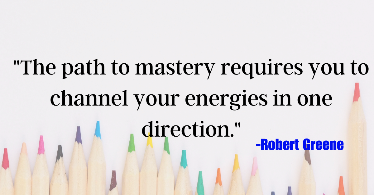 "The path to mastery requires you to channel your energies in one direction."