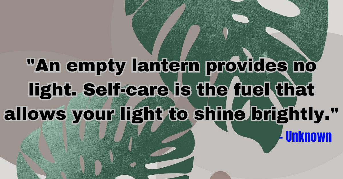 "An empty lantern provides no light. Self-care is the fuel that allows your light to shine brightly." - Unknown