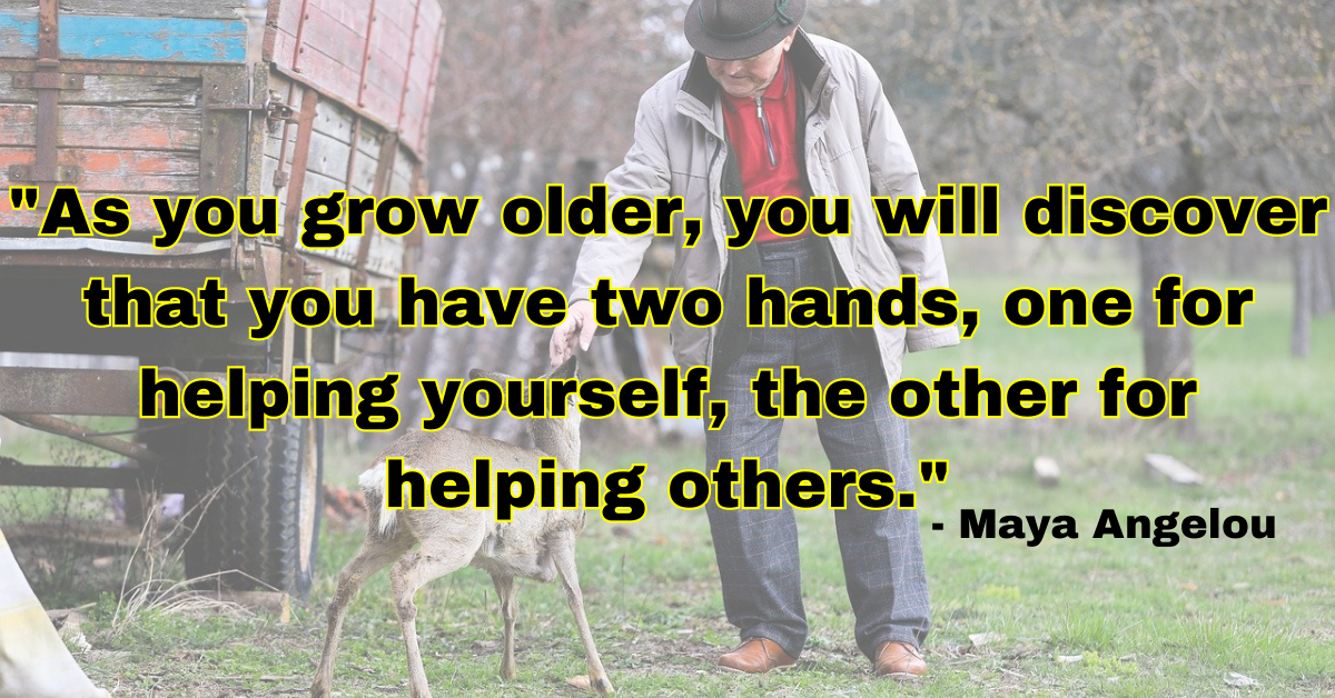 "As you grow older, you will discover that you have two hands, one for helping yourself, the other for helping others." - Maya Angelou