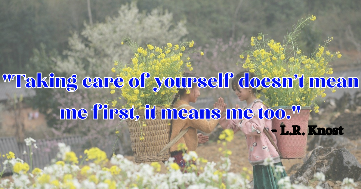 "Taking care of yourself doesn't mean me first, it means me too." - L.R. Knost
