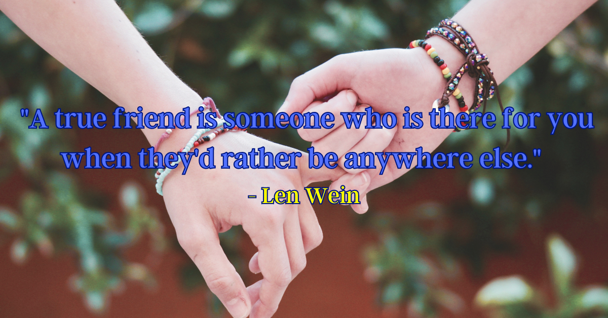 "A true friend is someone who is there for you when they'd rather be anywhere else." - Len Wein