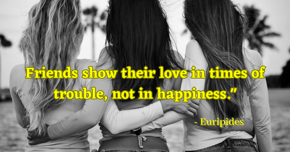 "Friends show their love in times of trouble, not in happiness." - Euripides