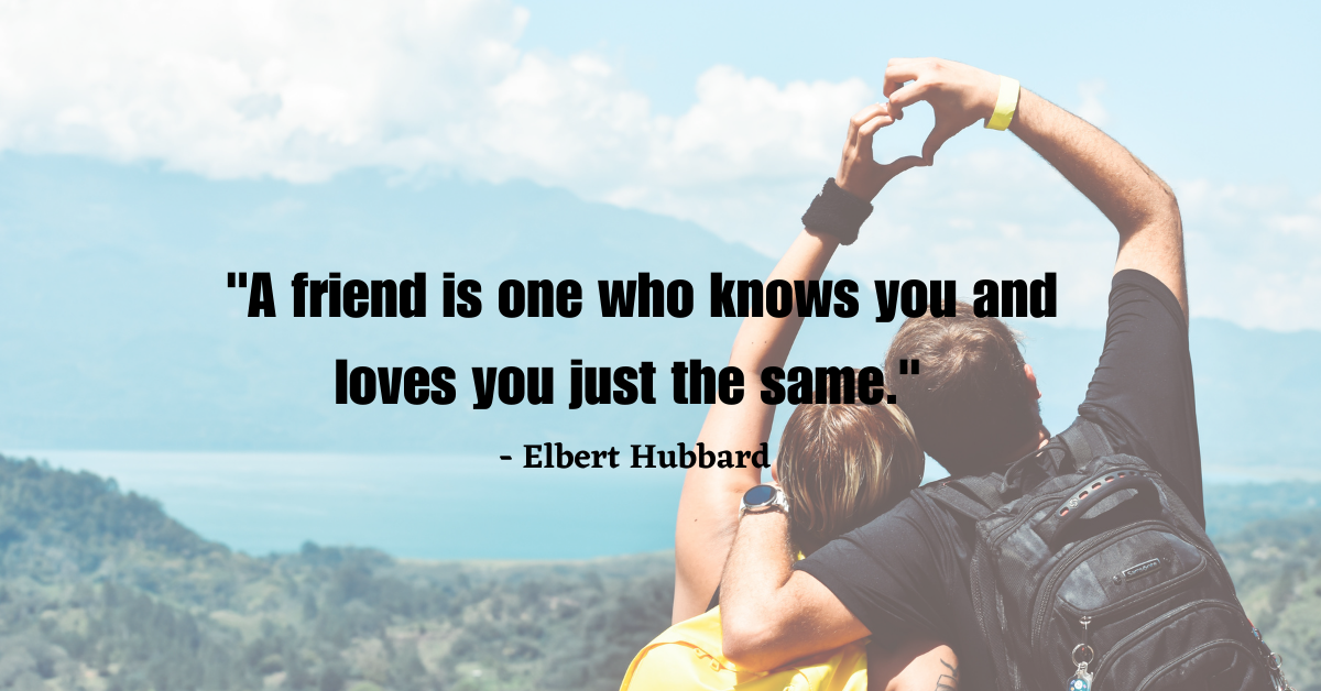 "A friend is one who knows you and loves you just the same." - Elbert Hubbard