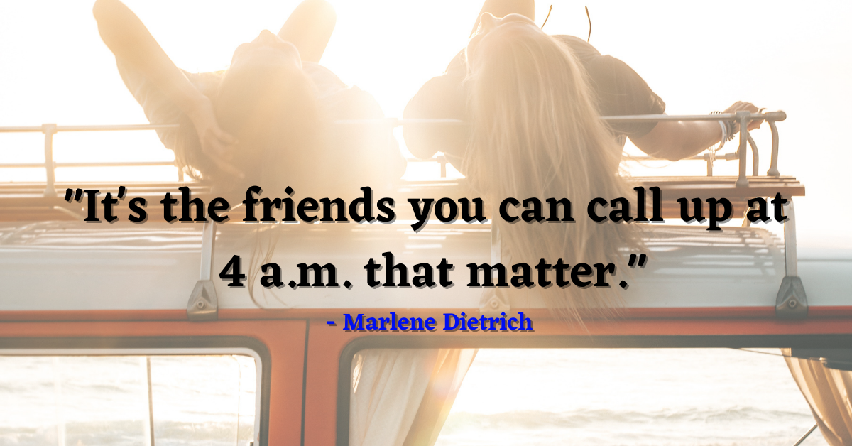 "It's the friends you can call up at 4 a.m. that matter." - Marlene Dietrich