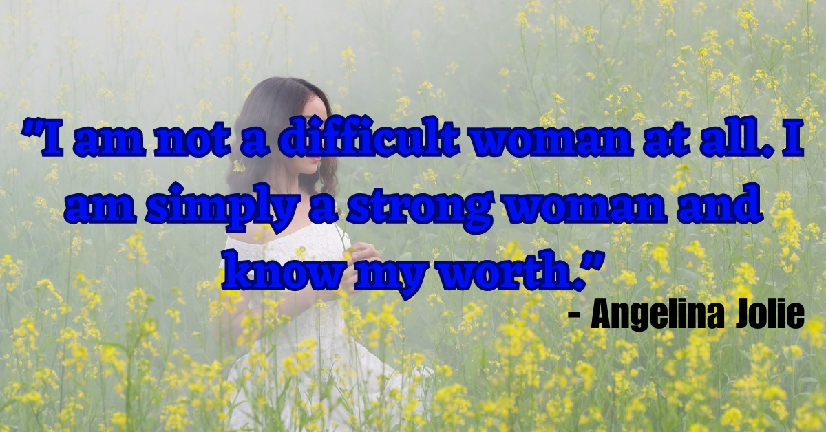 "I am not a difficult woman at all. I am simply a strong woman and know my worth." - Angelina Jolie