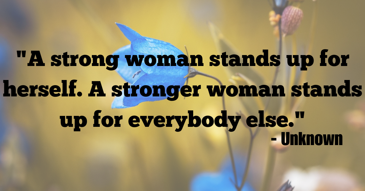 "A strong woman stands up for herself. A stronger woman stands up for everybody else." - Unknown