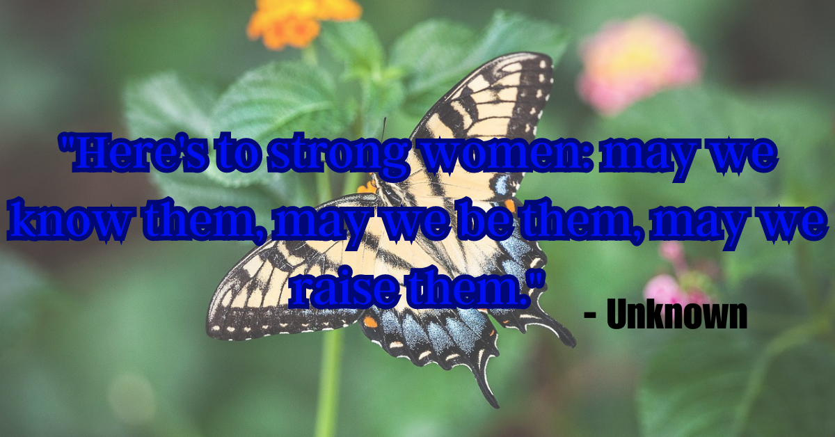 "Here's to strong women: may we know them, may we be them, may we raise them." - Unknown