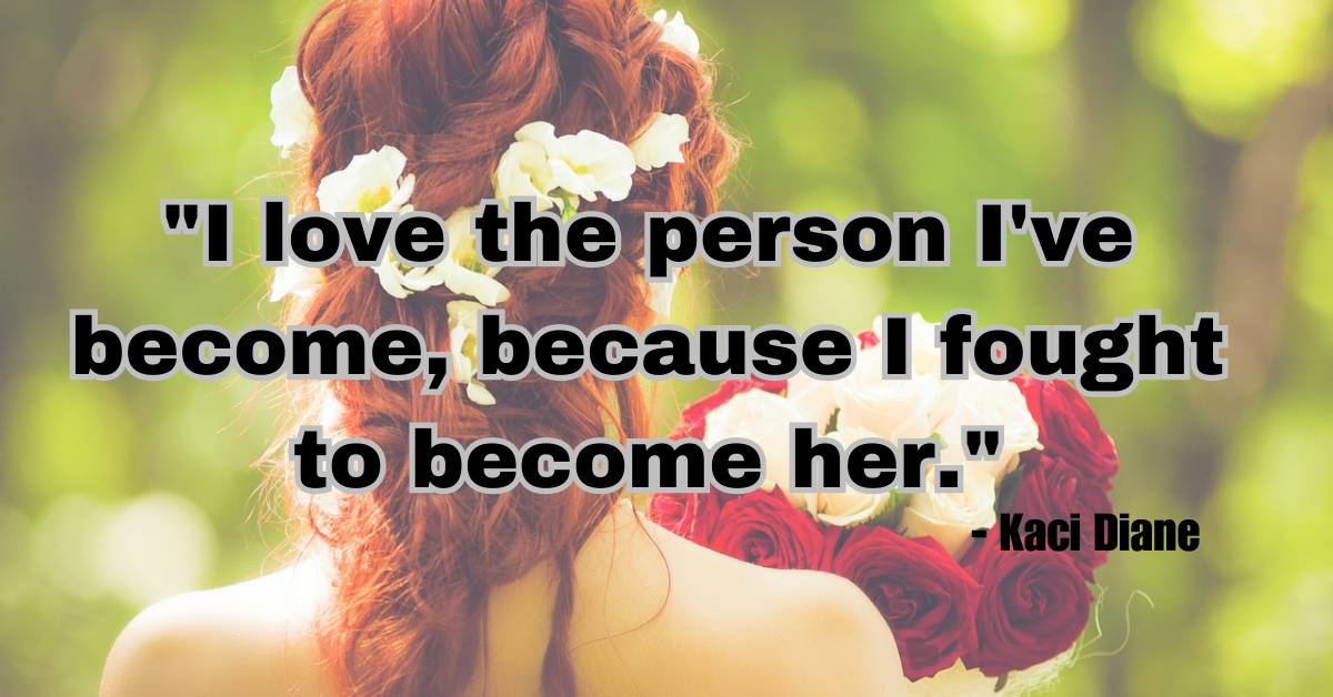 "I love the person I've become, because I fought to become her." - Kaci Diane