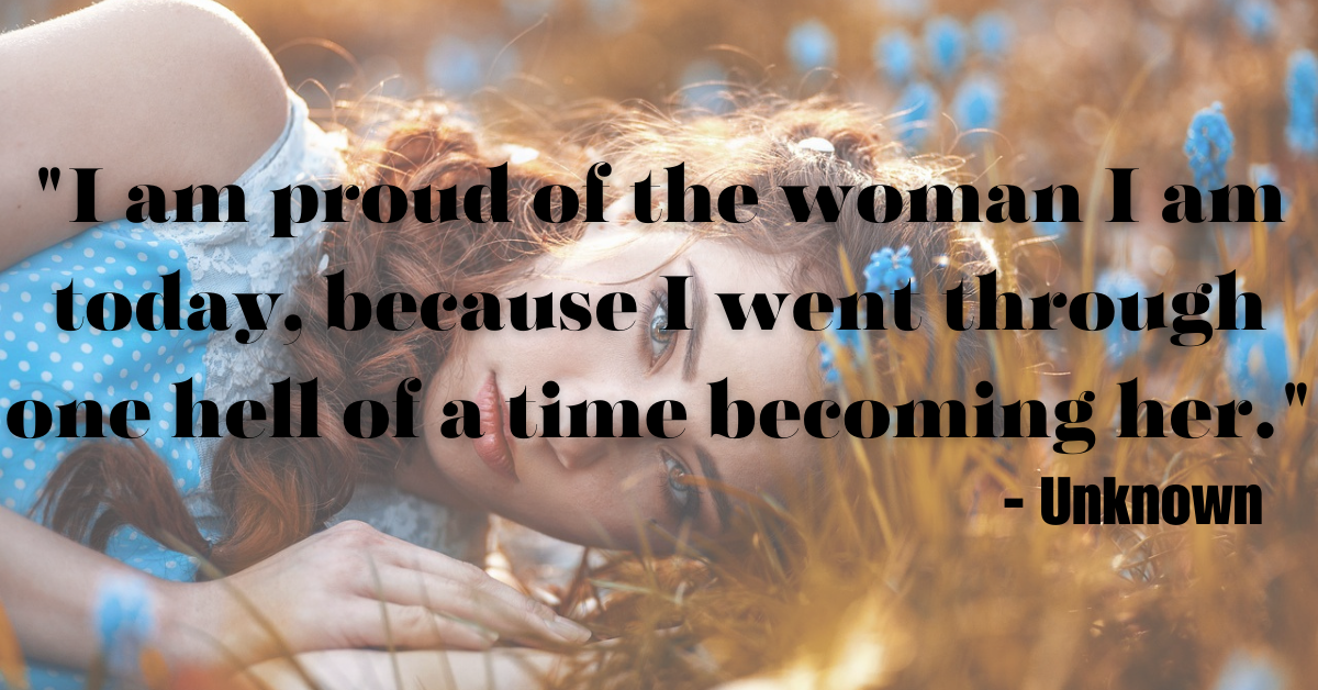 "I am proud of the woman I am today, because I went through one hell of a time becoming her." - Unknown