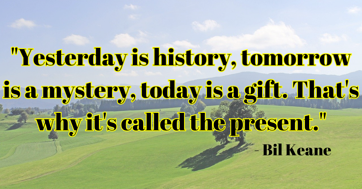 "Yesterday is history, tomorrow is a mystery, today is a gift. That's why it's called the present." - Bil Keane